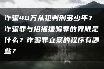 詐騙40萬從犯判刑多少年？詐騙罪與招搖撞騙罪的界限是什么？詐騙罪立案的程序有哪些？